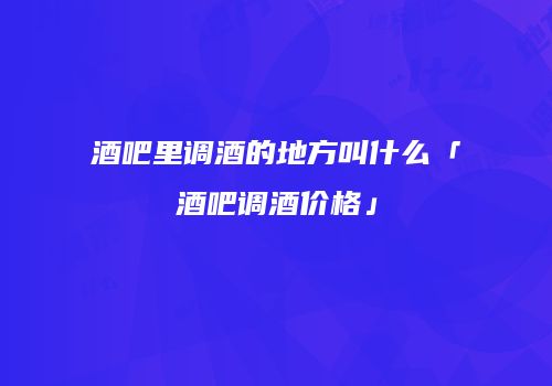 酒吧里调酒的地方叫什么「酒吧调酒价格」