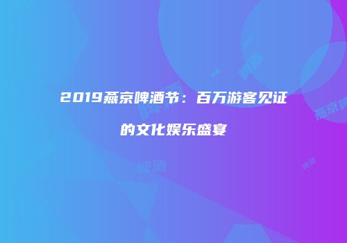 2019燕京啤酒节：百万游客见证的文化娱乐盛宴