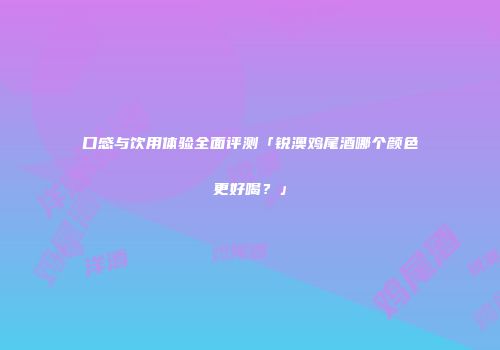 口感与饮用体验全面评测「锐澳鸡尾酒哪个颜色更好喝？」