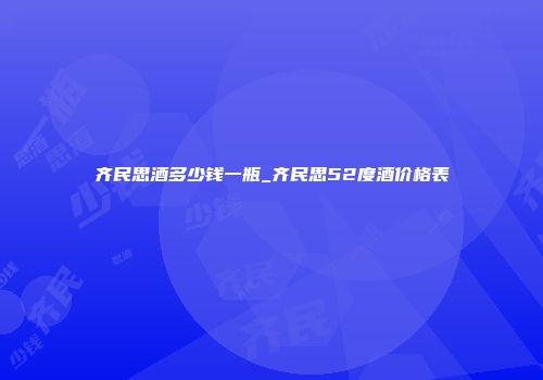 齐民思酒多少钱一瓶_齐民思52度酒价格表