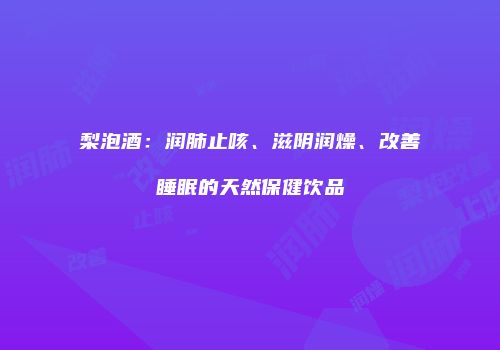 梨泡酒：润肺止咳、滋阴润燥、改善睡眠的天然保健饮品