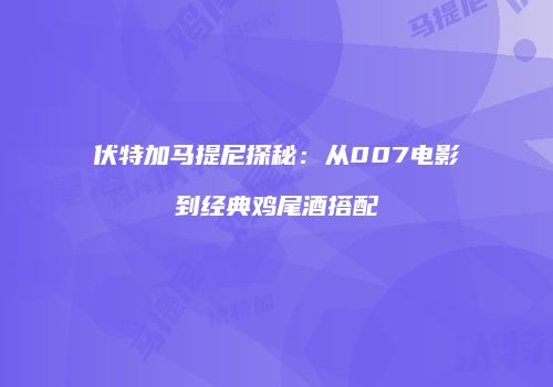 伏特加马提尼探秘：从007电影到经典鸡尾酒搭配