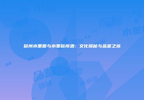 磁州水墨园与水墨磁州酒：文化探秘与品鉴之旅