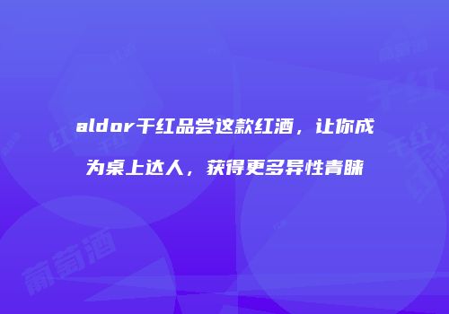 aldor干红品尝这款红酒，让你成为桌上达人，获得更多异性青睐