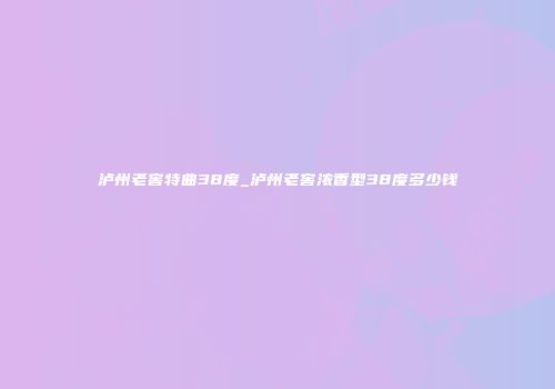 泸州老窖特曲38度_泸州老窖浓香型38度多少钱
