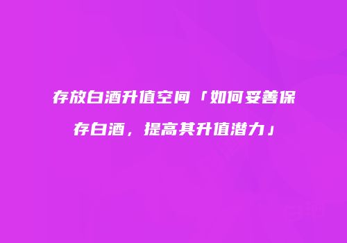 存放白酒升值空间「如何妥善保存白酒，提高其升值潜力」