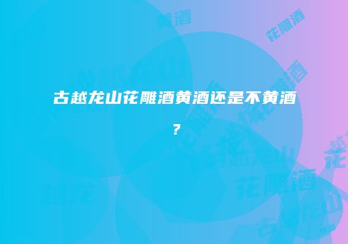 古越龙山花雕酒黄酒还是不黄酒？