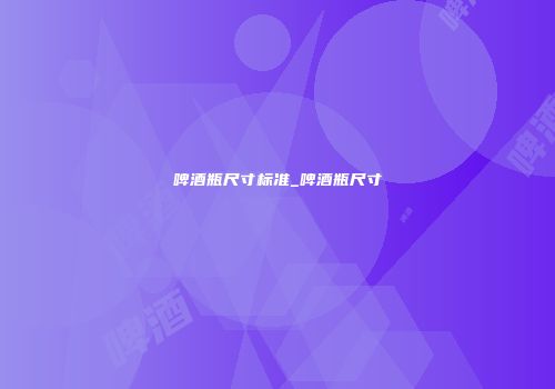 啤酒瓶尺寸标准_啤酒瓶尺寸
