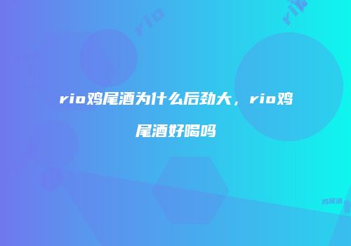 rio鸡尾酒为什么后劲大，rio鸡尾酒好喝吗