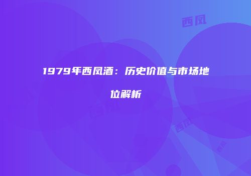 1979年西凤酒：历史价值与市场地位解析