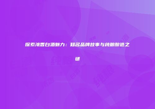 探索浓香白酒魅力：知名品牌故事与纯粮酿造之谜