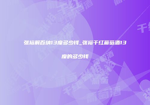 张裕解百纳13度多少钱_张裕干红葡萄酒13度的多少钱