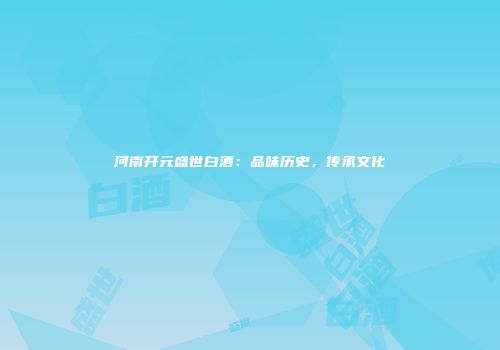 河南开元盛世白酒：品味历史，传承文化