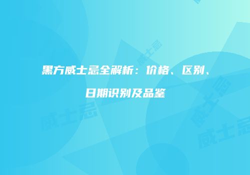 黑方威士忌全解析：价格、区别、日期识别及品鉴