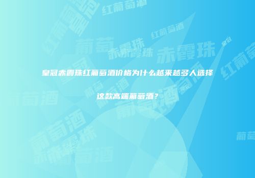 皇冠赤霞珠红葡萄酒价格为什么越来越多人选择这款高端葡萄酒？