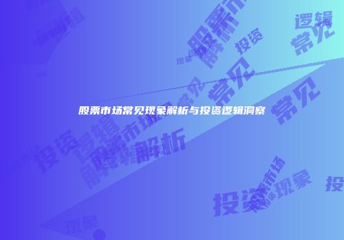股票市场常见现象解析与投资逻辑洞察