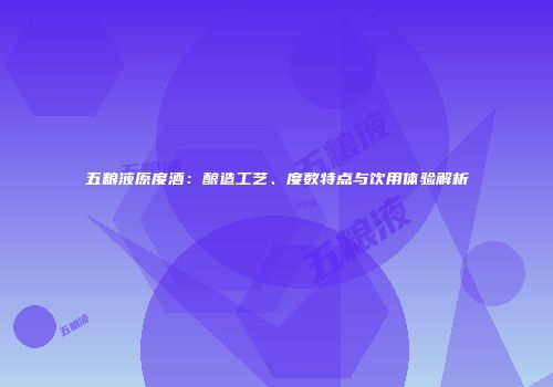 五粮液原度酒：酿造工艺、度数特点与饮用体验解析