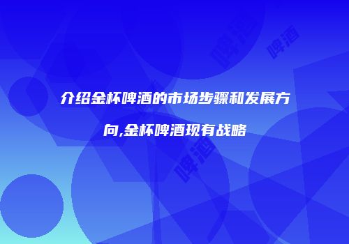 介绍金杯啤酒的市场步骤和发展方向,金杯啤酒现有战略