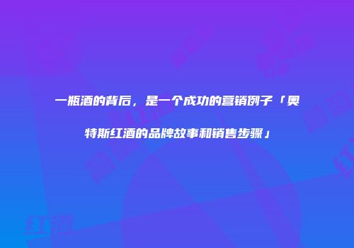 一瓶酒的背后，是一个成功的营销例子「奥特斯红酒的品牌故事和销售步骤」