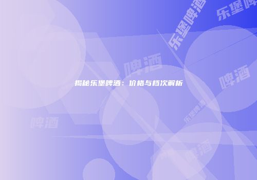 揭秘乐堡啤酒：价格与档次解析