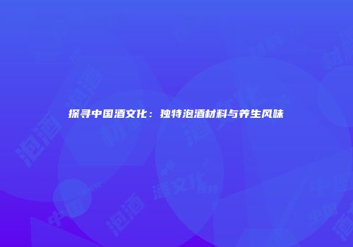 探寻中国酒文化：独特泡酒材料与养生风味