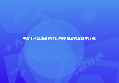 中国十大名酒品牌排行榜(中国酒类企业排行榜)