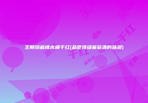 王朝珍藏橡木桶干红(品尝顶级葡萄酒的味道)