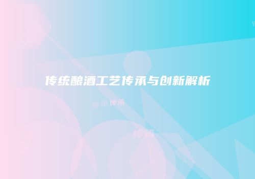 传统酿酒工艺传承与创新解析
