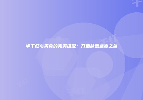 半干红与美食的完美搭配：开启味蕾盛宴之旅