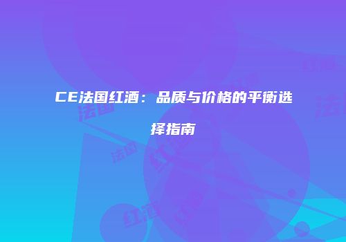 CE法国红酒：品质与价格的平衡选择指南