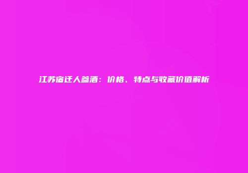 江苏宿迁人参酒：价格、特点与收藏价值解析