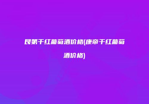 艮第干红葡萄酒价格(康帝干红葡萄酒价格)