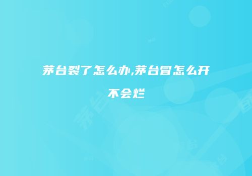 茅台裂了怎么办,茅台冒怎么开不会烂