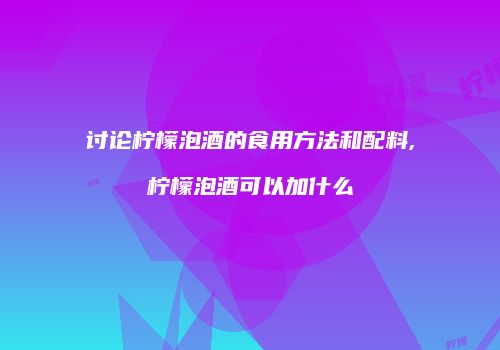 讨论柠檬泡酒的食用方法和配料,柠檬泡酒可以加什么
