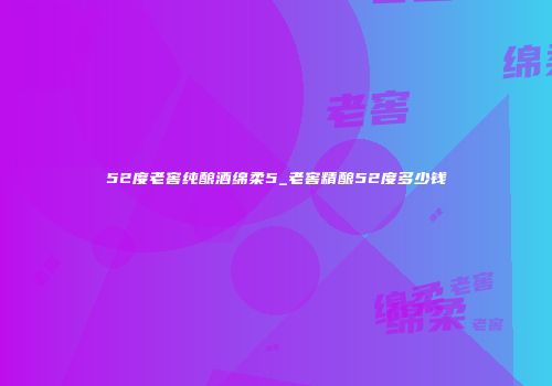 52度老窖纯酿酒绵柔5_老窖精酿52度多少钱