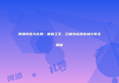 啤酒纯生与扎啤：酿造工艺、口感特点及市场分布全解析