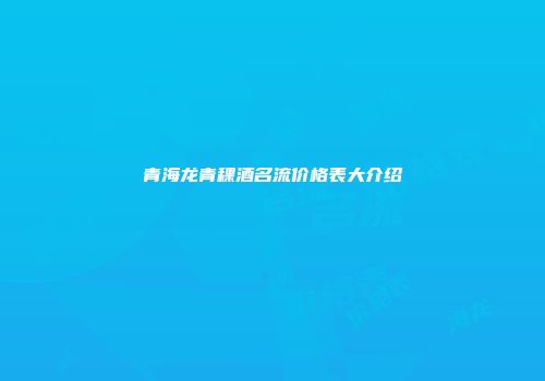 青海龙青稞酒名流价格表大介绍