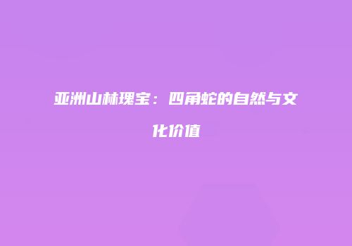 亚洲山林瑰宝：四角蛇的自然与文化价值