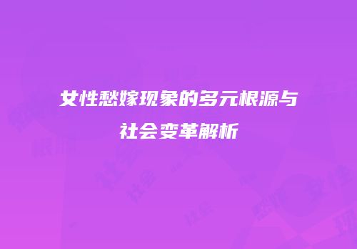 女性愁嫁现象的多元根源与社会变革解析