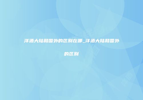洋酒大陆和国外的区别在哪_洋酒大陆和国外的区别