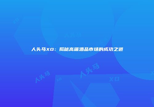 人头马XO：揭秘高端酒品市场的成功之道
