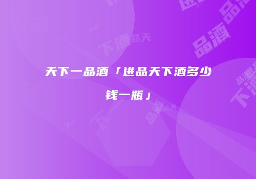 天下一品酒「进品天下酒多少钱一瓶」