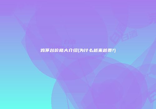 鸡茅台价格大介绍(为什么越来越贵?)