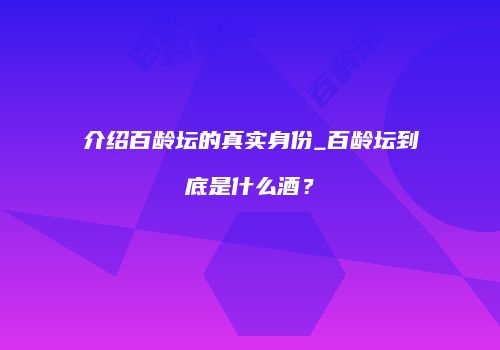介绍百龄坛的真实身份_百龄坛到底是什么酒？