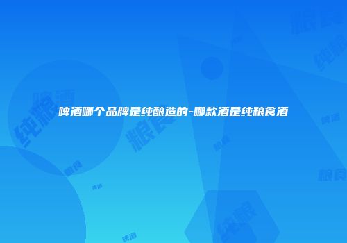 啤酒哪个品牌是纯酿造的-哪款酒是纯粮食酒