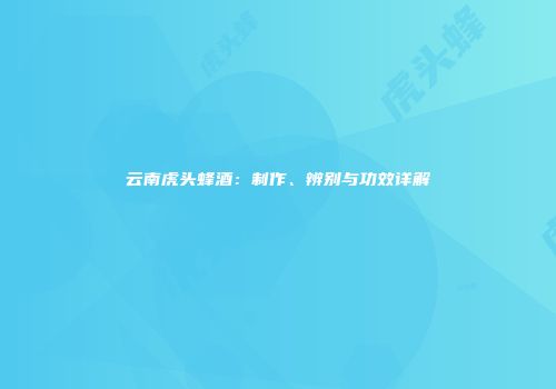 云南虎头蜂酒：制作、辨别与功效详解