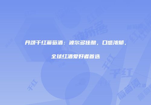 丹颂干红葡萄酒：波尔多佳酿，口感浓郁，全球红酒爱好者首选