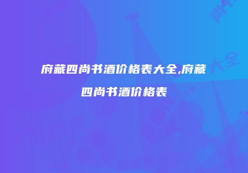 府藏四尚书酒价格表大全,府藏四尚书酒价格表