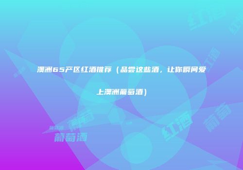 澳洲65产区红酒推荐（品尝这些酒，让你瞬间爱上澳洲葡萄酒）