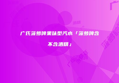 广氏菠萝啤果味型汽水「菠萝啤含不含酒精」